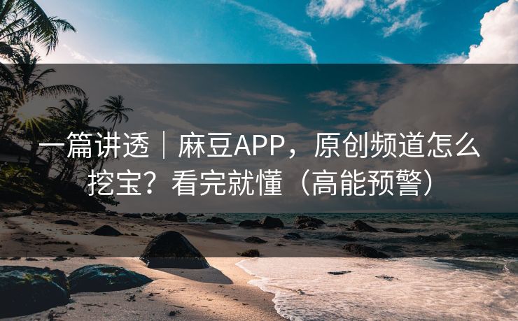 一篇讲透｜麻豆APP，原创频道怎么挖宝？看完就懂（高能预警）
