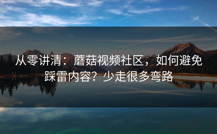 从零讲清：蘑菇视频社区，如何避免踩雷内容？少走很多弯路
