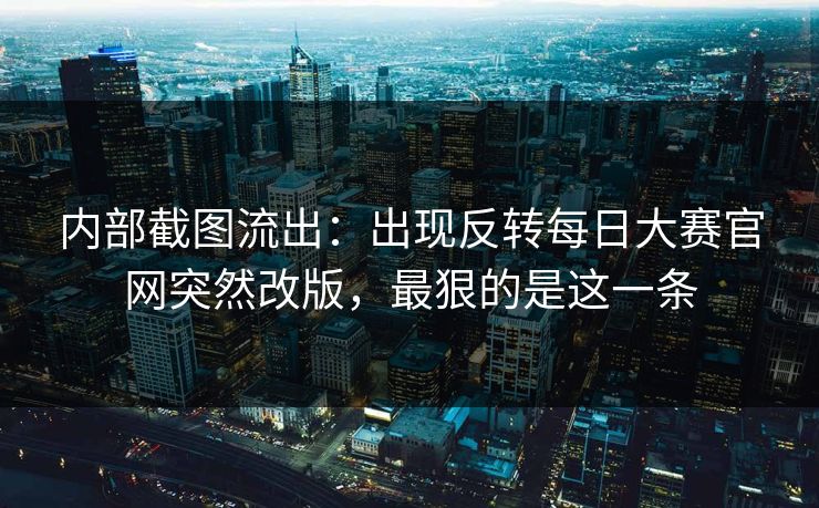 内部截图流出:出现反转每日大赛官网突然改版,最狠的是这一条