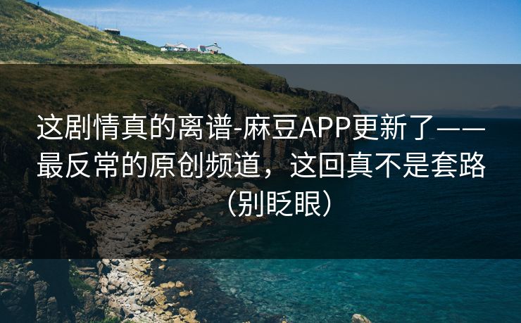 这剧情真的离谱-麻豆APP更新了——最反常的原创频道,这回真不是套路(别眨眼)
