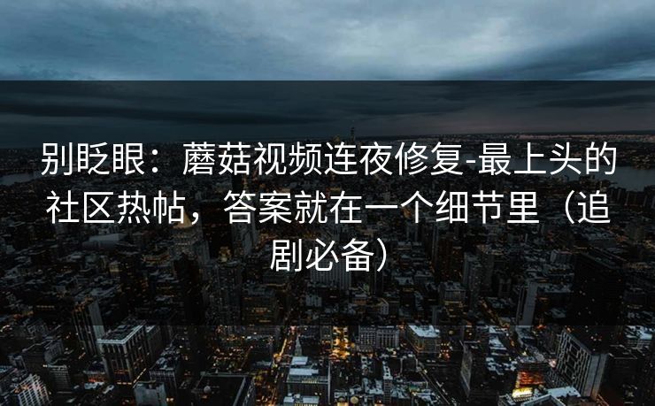 别眨眼:蘑菇视频连夜修复-最上头的社区热帖,答案就在一个细节里(追剧必备)