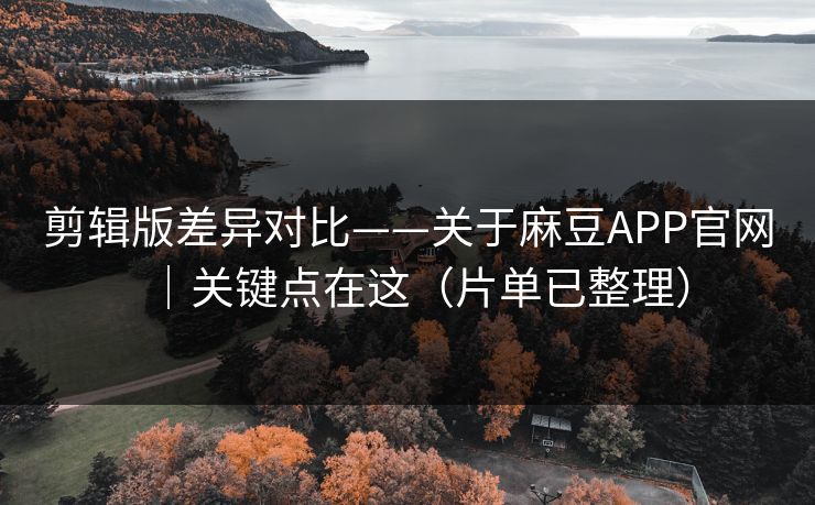剪辑版差异对比——关于麻豆APP官网|关键点在这(片单已整理)
