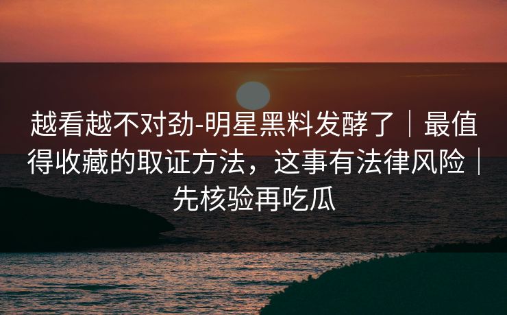 越看越不对劲-明星黑料发酵了|最值得收藏的取证方法,这事有法律风险|先核验再吃瓜