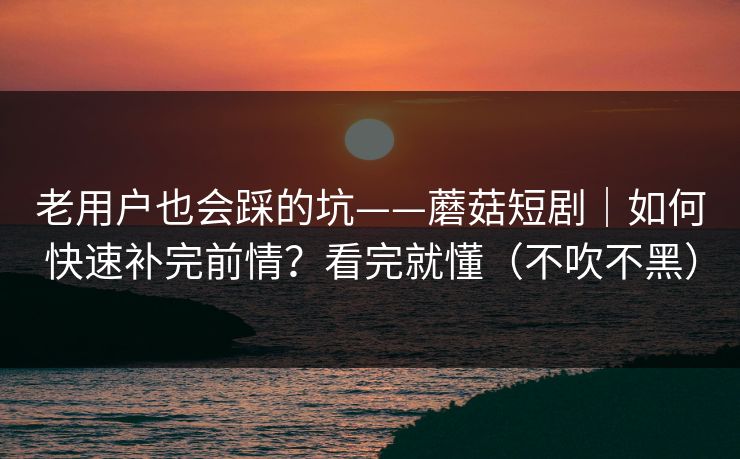 老用户也会踩的坑——蘑菇短剧｜如何快速补完前情？看完就懂（不吹不黑）