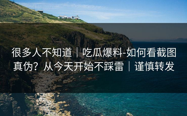 很多人不知道|吃瓜爆料-如何看截图真伪?从今天开始不踩雷|谨慎转发