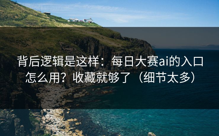 背后逻辑是这样:每日大赛ai的入口怎么用?收藏就够了(细节太多)