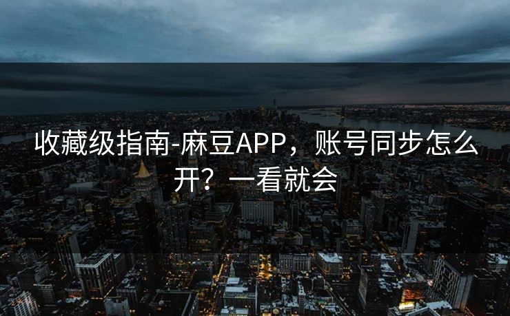 收藏级指南-麻豆APP，账号同步怎么开？一看就会