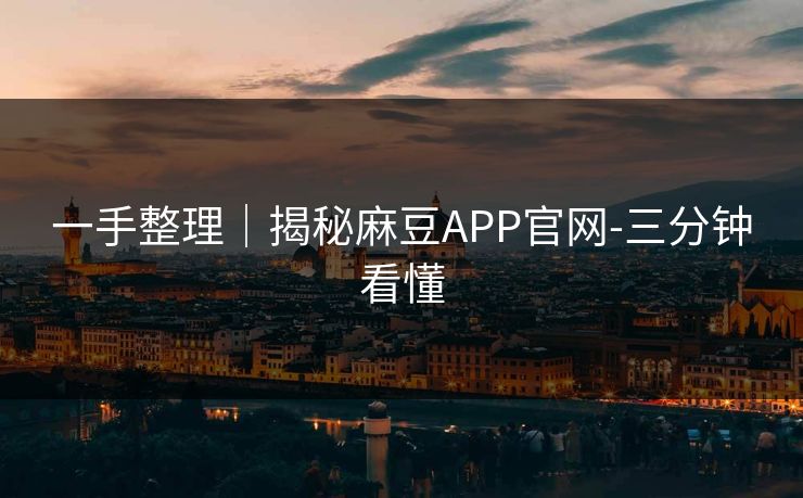 一手整理｜揭秘麻豆APP官网-三分钟看懂
