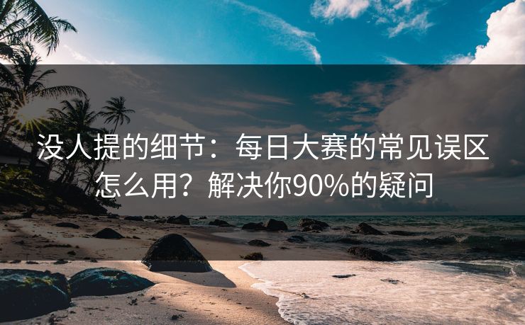 没人提的细节:每日大赛的常见误区怎么用?解决你90%的疑问