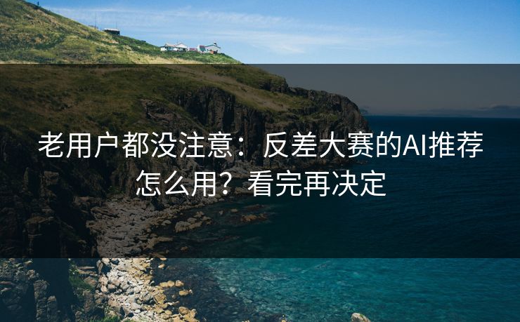 老用户都没注意：反差大赛的AI推荐怎么用？看完再决定