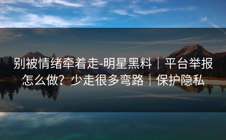 别被情绪牵着走-明星黑料|平台举报怎么做?少走很多弯路|保护隐私