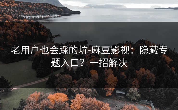 老用户也会踩的坑-麻豆影视:隐藏专题入口?一招解决