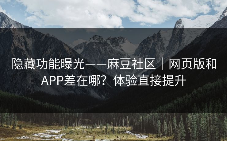 隐藏功能曝光——麻豆社区|网页版和APP差在哪?体验直接提升