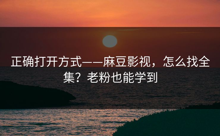 正确打开方式——麻豆影视，怎么找全集？老粉也能学到