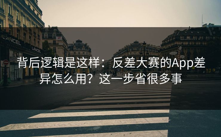 背后逻辑是这样:反差大赛的App差异怎么用?这一步省很多事 背后逻辑是这样:反差大赛的App差异怎么用?这一步省很多事