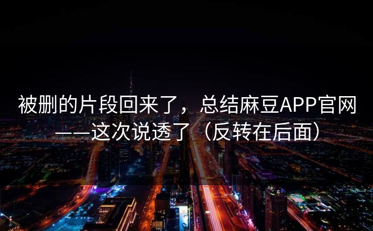 被删的片段回来了,总结麻豆APP官网——这次说透了(反转在后面) 被删的片段回来了,总结麻豆APP官网——这次说透了(反转在后面)