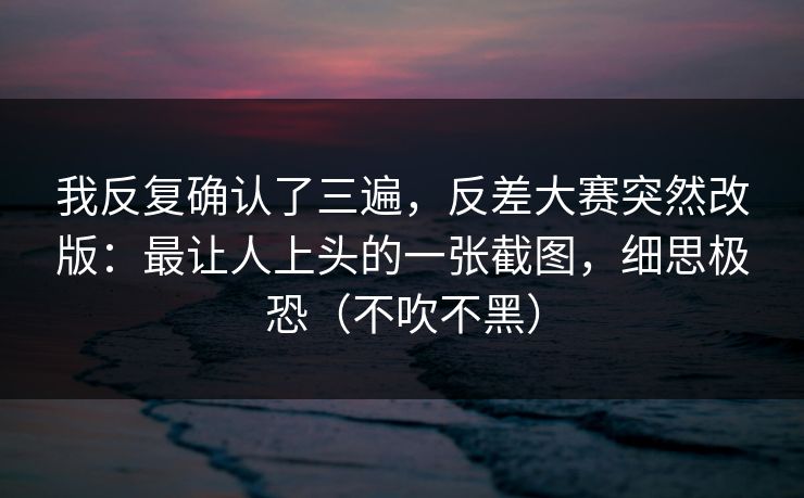 我反复确认了三遍,反差大赛突然改版:最让人上头的一张截图,细思极恐(不吹不黑) 我反复确认了三遍,反差大赛突然改版:最让人上头的一张截图,细思极恐(不吹不黑)