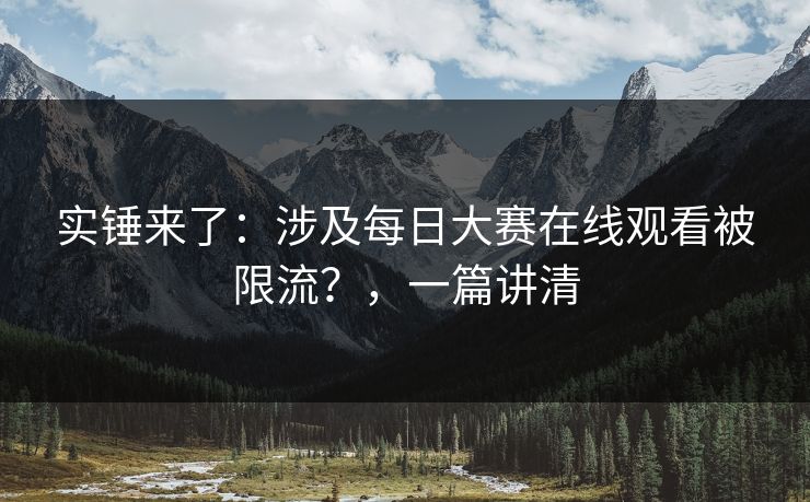 实锤来了:涉及每日大赛在线观看被限流?,一篇讲清
