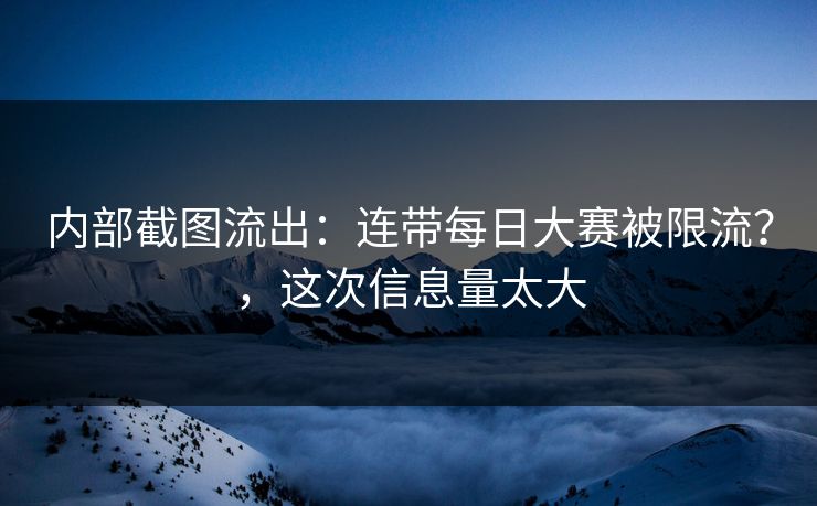 内部截图流出:连带每日大赛被限流?,这次信息量太大 内部截图流出:连带每日大赛被限流?,这次信息量太大