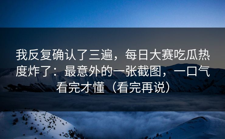 我反复确认了三遍,每日大赛吃瓜热度炸了:最意外的一张截图,一口气看完才懂(看完再说)