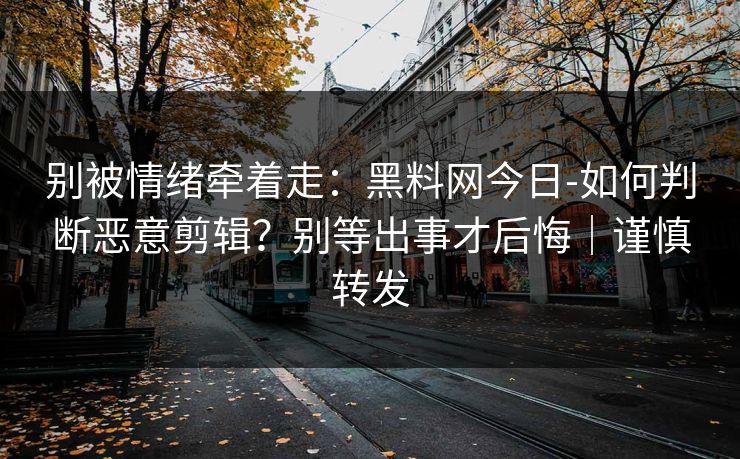 别被情绪牵着走:黑料网今日-如何判断恶意剪辑?别等出事才后悔|谨慎转发 别被情绪牵着走:黑料网今日-如何判断恶意剪辑?别等出事才后悔|谨慎转发