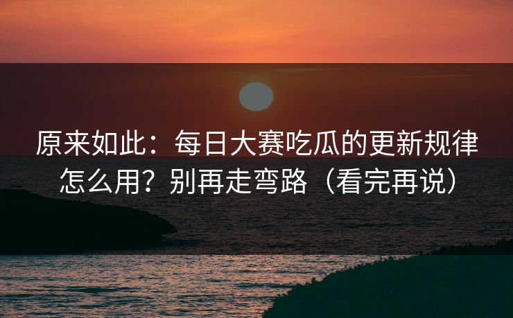 原来如此:每日大赛吃瓜的更新规律怎么用?别再走弯路(看完再说) 原来如此:每日大赛吃瓜的更新规律怎么用?别再走弯路(看完再说)