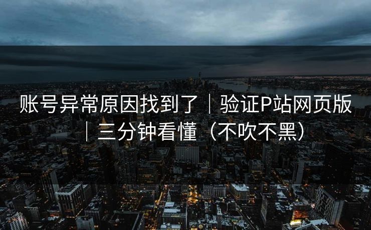 账号异常原因找到了｜验证P站网页版｜三分钟看懂（不吹不黑）