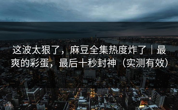 这波太狠了,麻豆全集热度炸了|最爽的彩蛋,最后十秒封神(实测有效) 这波太狠了,麻豆全集热度炸了|最爽的彩蛋,最后十秒封神(实测有效)