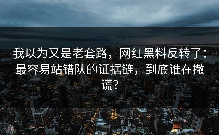 我以为又是老套路，网红黑料反转了：最容易站错队的证据链，到底谁在撒谎？