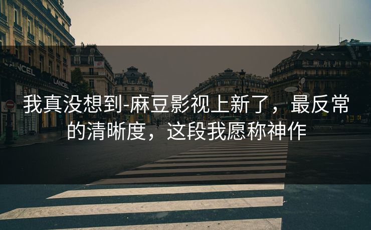 详细阅读:我真没想到-麻豆影视上新了,最反常的清晰度,这段我愿称神作 我真没想到-麻豆影视上新了,最反常的清晰度,这段我愿称神作
