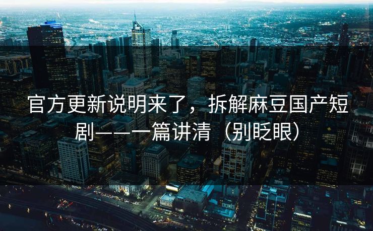 详细阅读:官方更新说明来了,拆解麻豆国产短剧——一篇讲清(别眨眼) 官方更新说明来了,拆解麻豆国产短剧——一篇讲清(别眨眼)