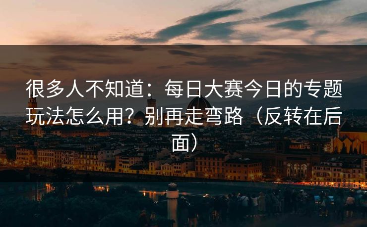 详细阅读:很多人不知道:每日大赛今日的专题玩法怎么用?别再走弯路(反转在后面) 很多人不知道:每日大赛今日的专题玩法怎么用?别再走弯路(反转在后面)
